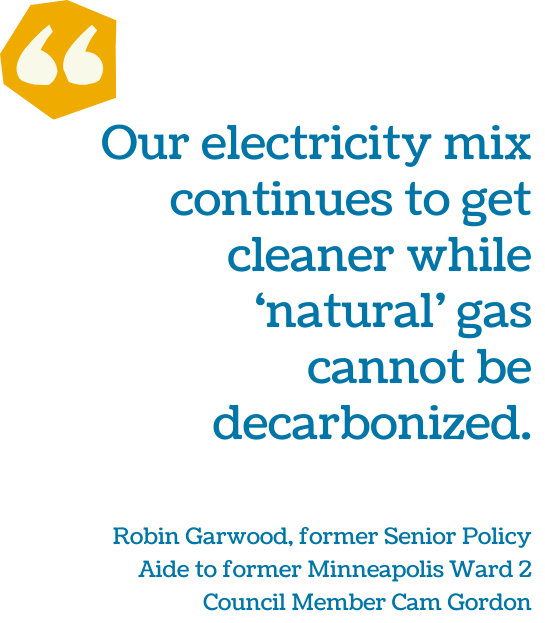 "Our electricity mix continues to get cleaner while ‘natural’ gas cannot be decarbonized." - Robin Garwood, former Senior Policy Aide to former Minneapolis Ward 2 Council Member Cam Gordon